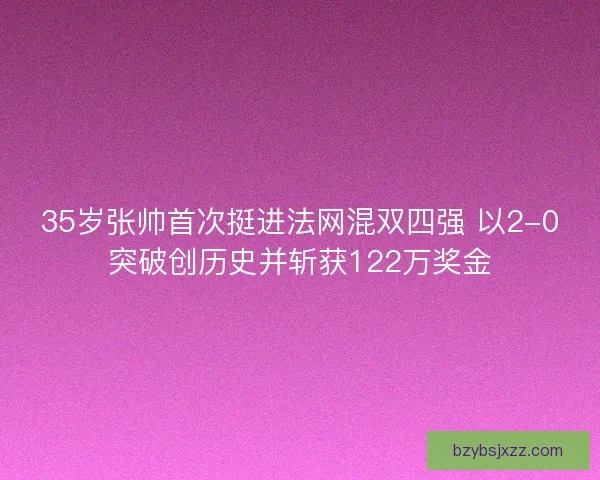 35岁张帅首次挺进法网混双四强 以2-0突破创历史并斩获122万奖金