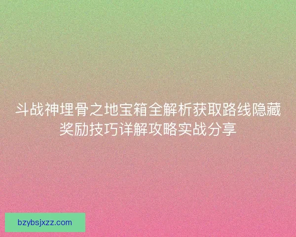 斗战神埋骨之地宝箱全解析获取路线隐藏奖励技巧详解攻略实战分享