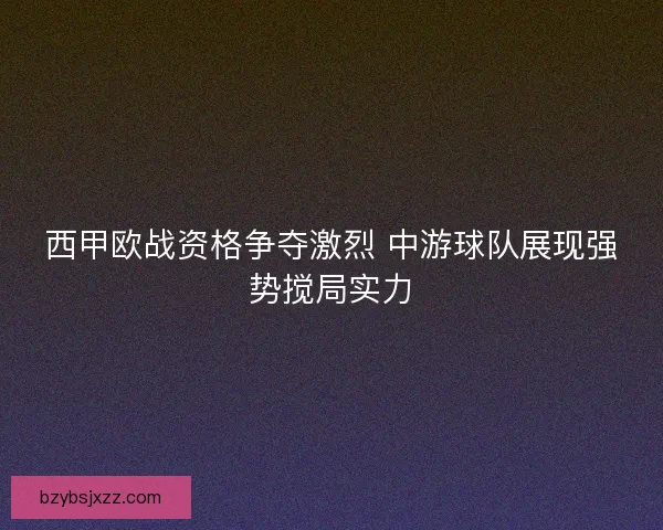 西甲欧战资格争夺激烈 中游球队展现强势搅局实力