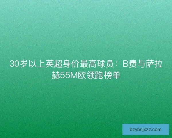 30岁以上英超身价最高球员：B费与萨拉赫55M欧领跑榜单