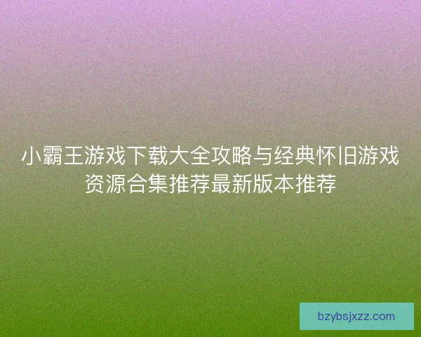 小霸王游戏下载大全攻略与经典怀旧游戏资源合集推荐最新版本推荐