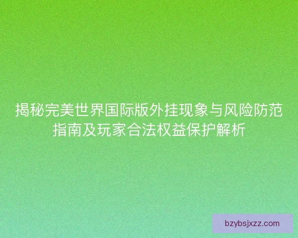 揭秘完美世界国际版外挂现象与风险防范指南及玩家合法权益保护解析