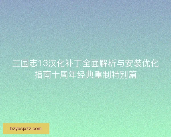 三国志13汉化补丁全面解析与安装优化指南十周年经典重制特别篇