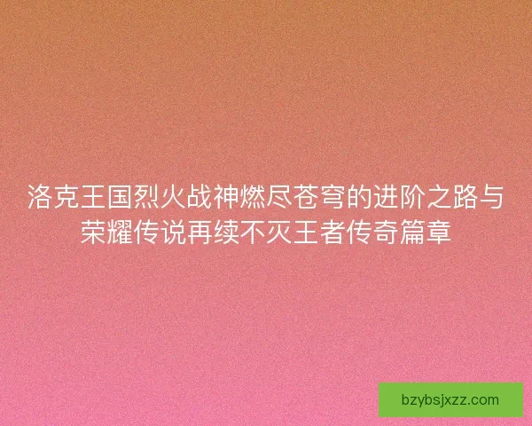 洛克王国烈火战神燃尽苍穹的进阶之路与荣耀传说再续不灭王者传奇篇章