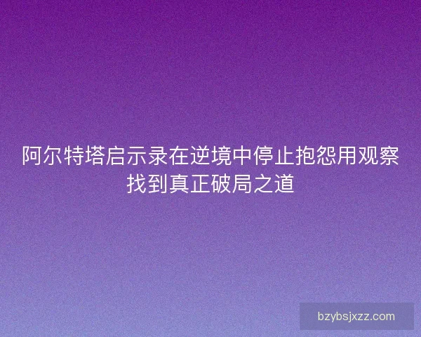 阿尔特塔启示录在逆境中停止抱怨用观察找到真正破局之道