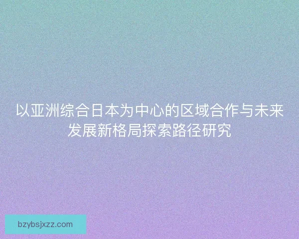 以亚洲综合日本为中心的区域合作与未来发展新格局探索路径研究
