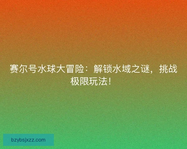 赛尔号水球大冒险：解锁水域之谜，挑战极限玩法！