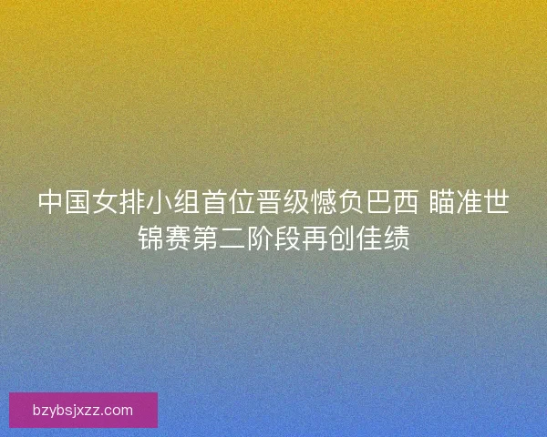 中国女排小组首位晋级憾负巴西 瞄准世锦赛第二阶段再创佳绩