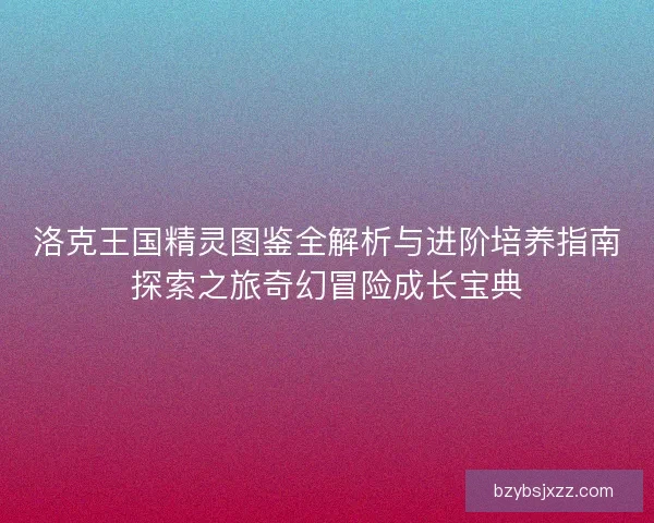 洛克王国精灵图鉴全解析与进阶培养指南探索之旅奇幻冒险成长宝典