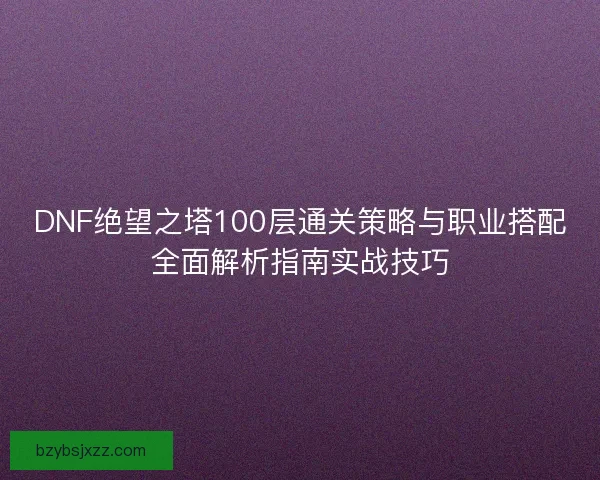 DNF绝望之塔100层通关策略与职业搭配全面解析指南实战技巧