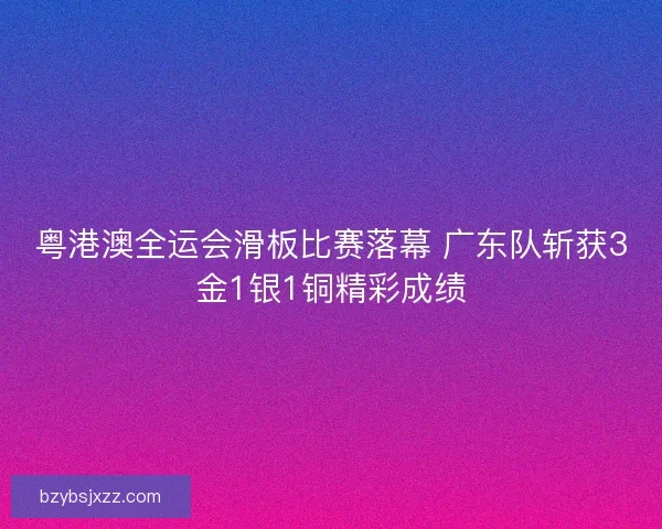 粤港澳全运会滑板比赛落幕 广东队斩获3金1银1铜精彩成绩