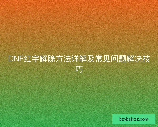 DNF红字解除方法详解及常见问题解决技巧