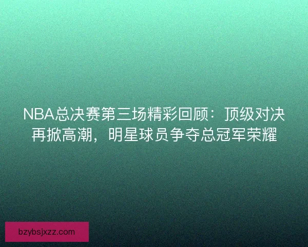 NBA总决赛第三场精彩回顾：顶级对决再掀高潮，明星球员争夺总冠军荣耀