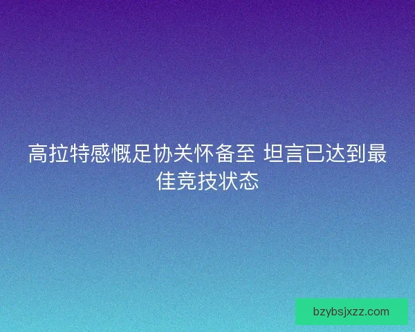 高拉特感慨足协关怀备至 坦言已达到最佳竞技状态