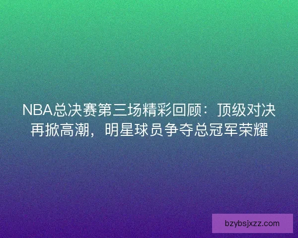 NBA总决赛第三场精彩回顾：顶级对决再掀高潮，明星球员争夺总冠军荣耀