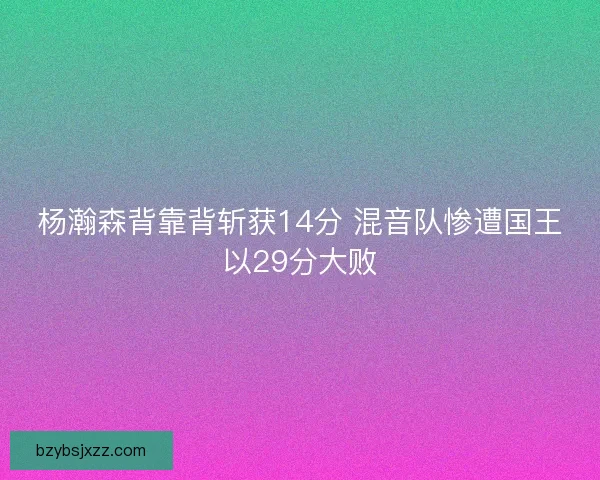 杨瀚森背靠背斩获14分 混音队惨遭国王以29分大败